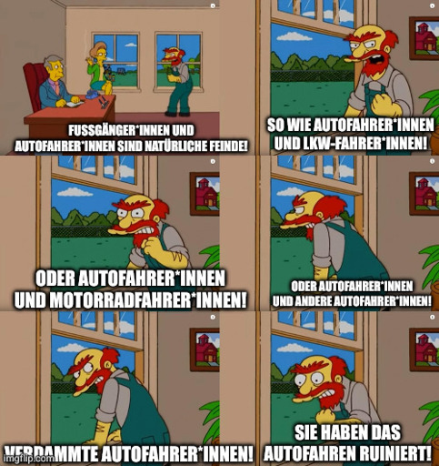 Hausmeister Willie aus den Simpsons: Fußgänger*innen und Autofahrer*innen sind natürliche Feinde!So wie Autofahrer*innen und LKW-Fahrer*innen!Oder Autofahrer*innen und Motorradfahrer*innen!Oder Autofahrer*innen und andere Autofahrer*innen!Verdammte Autofahrer*innen!Sie haben das Autofahren ruiniert!