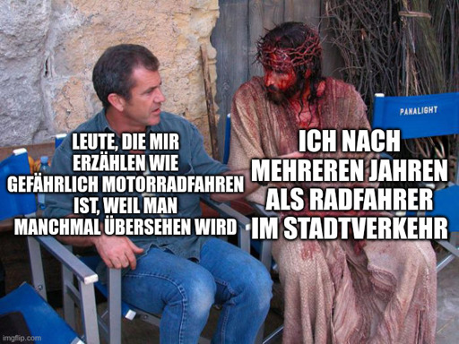 Mel Gibson and Jesus Christ Meme: 
"Leute, die mir erzählen wie gefährlich Motorradfahren ist, weil man manchmal übersehen wird"
"Ich nach mehreren Jahren als Radfahrer im Stadtverkehr"