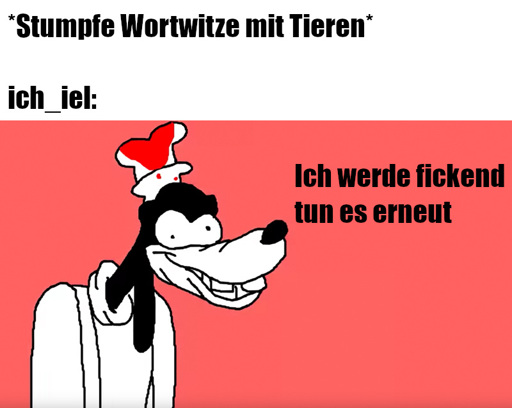 Ein Bild mit Text. Text oben: "*Stumpfsinnige Wortwitze mit Tieren*". Eine Zeile darunter: "ich_iel:". Dann ein grob parodisiertes und leicht wahnsinniges Bild vom Charakter "Goofy" auf rötlichem Hintergrund. Daneben der Text: "Ich werde fickend tun es erneut".