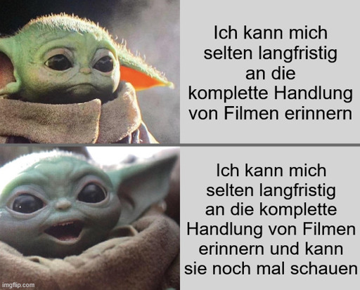 Trauriger Baby-Yoda: "Ich kann mich selten langfristig an die komplette Handlung von Filmen erinnern"
Fröhlicher Baby-Yoda: "Ich kann mich selten langfristig an die komplette Handlung von Filmen erinnern und kann sie noch mal schauen"