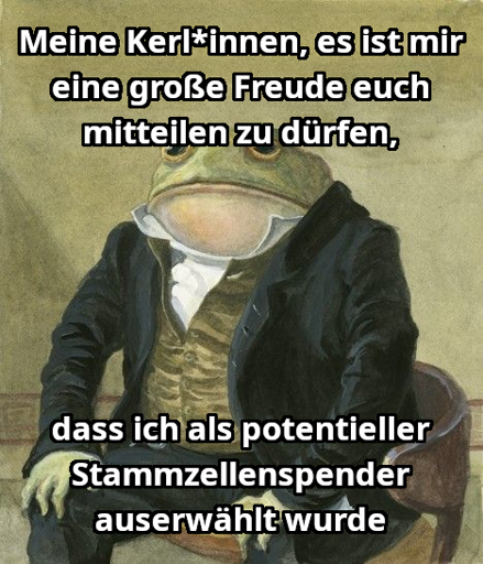Text oben: "Meine Kerl*innen, es ist mir eine große Freude euch mitteilen zu dürfen,". Mitte: Gemälde eines antropomorphen Frosches im Anzug. Text unten: "dass ich als potentieller Stammzellenspender auserwählt wurde."