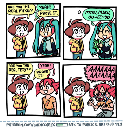 Panel 1: Shen is talking to Hatsune Miku in her standard grey, teal, and black outfit. They look happily at each other. Shen has his hands in the front pouch of his sweatshirt. Shen: "are you the REAL MIKU??" Miku: "Yeah!" Shen: "Prove it."  Panel 2: Miku begins singing Anamanaguchi's "Miku", going "miku miku oo-ee-oo" and spinning her classic leek in her left hand. Shen looks on contently.   Panel 3: Shen is talking to Kasane Teto, who is wearing a mustard-yellow t-shirt with a baguette graphic and baguette style lines on the shoulders, and sweatpants. They look happily at each other. Shen: "Are you the REAL TETO??" Teto: "Yeah!" Shen: "Prove it."  Panel 4: Teto keels over a bit, shaking and crying hard, screaming "AAAAAAAAAAAAAA". Shen looks on contently.