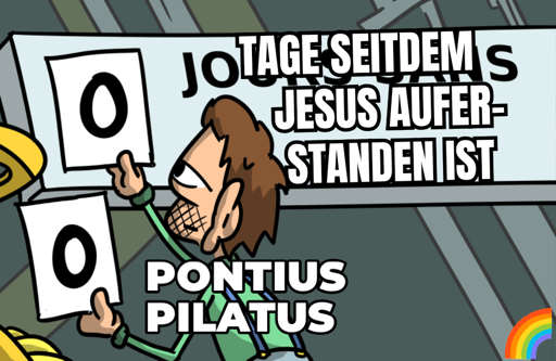 Pontius Pillatus *wechselt Schild mit 0 drauf*
Tage seitdem Jesus auferstanden ist