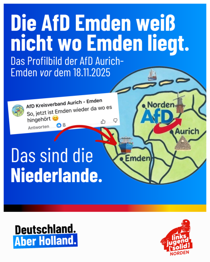 Ein Bild von der Linksjugend ['solid] Norden, erstellt von Lennard Poit mit dem Titel: „Die AfD Emden weiß nicht wo Emden liegt. Das Profilbild der AfD Aurich-Emden vor dem 18.11.2025.”Daneben ist ein Bild einer Karte welche Ostfriesland zeigt mit einem AfD Logo darüber und der Stadt Emden eingezeichnet in den Niederlanden. Unten steht in Anlehnung an den AfD Spruch „Deutschland. Aber Holland” um sich über diese Peinlichkeit der Patrioten lustig zu machen. Der AfD Kreisverband Aurich-Emden schrieb in einem gelöschten Kommentar darüber „So, jetzt ist Emden wieder da wo es hingehört.” als sie das Profilbild änderten. AfD Ostfriesland weiß nicht wo Emden ist.