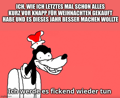 Ich, wie ich letztes Mal schon alles kurz vor knapp für Weihnachten gekauft habe und es dieses Jahr besser machen wollte - "Ich werde es fickend wieder tun"