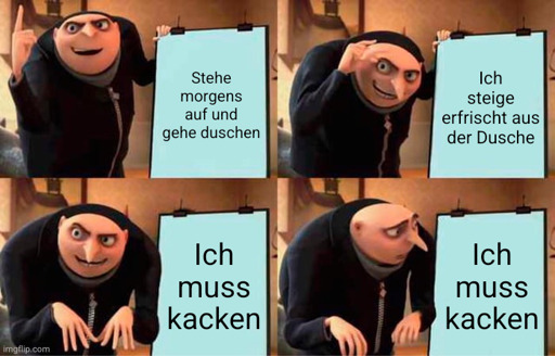 Gru zeigt seinen Plan:
1. Stehe morgens auf und gehe duschen
2. Ich steige erfrischt aus der Dusche
3. & 4. Ich muss kacken