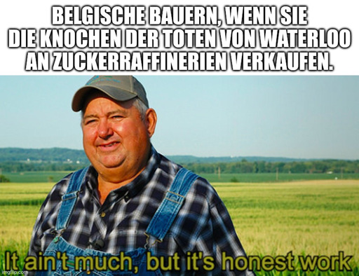 Meme eines Bauern.
Oberer text: "Belgische Bauern, wenn sie die Knochen der Toten von Waterloo an Zuckerraffinerien verkaufen."
Unterer Text: "its honest work"