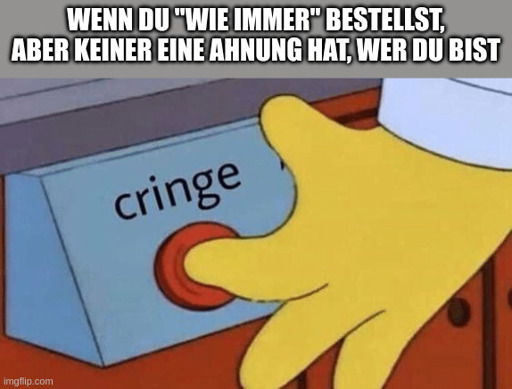 Wenn du "wie immer" bestellst, aber keiner eine Ahnung hat, wer du bist > Cringe-Knopf wird gedrückt