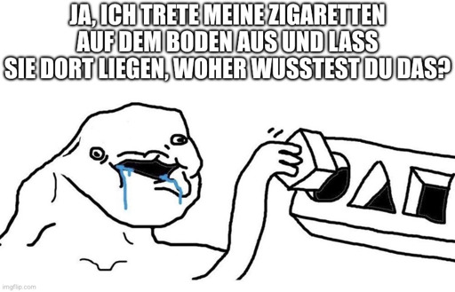 Brainlet: Ja, ich trete meine Zigaretten auf dem Boden aus und lass sie dort liegen, woher wusstest du das?