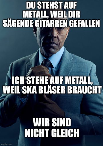 Du stehst auf Metall, weil dir sägende Gitarren gefallen, ich stehe auf Metall, weil Ska Bläser braucht - wir sind nicht gleich